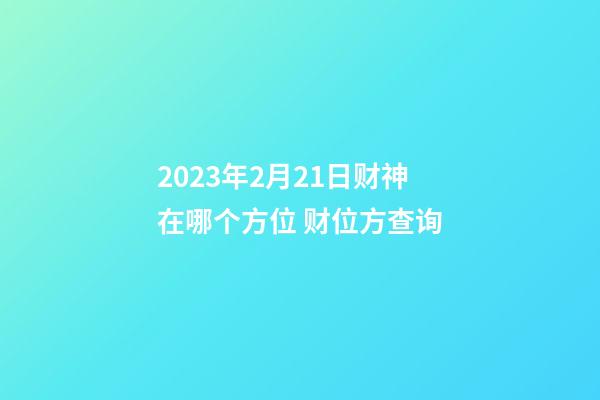 2023年2月21日财神在哪个方位 财位方查询
